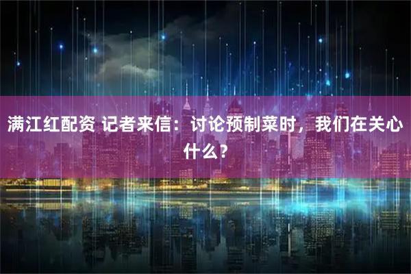 满江红配资 记者来信：讨论预制菜时，我们在关心什么？