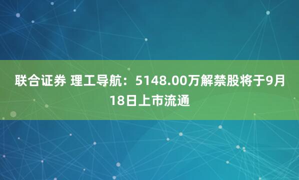 联合证券 理工导航：5148.00万解禁股将于9月18日上市流通