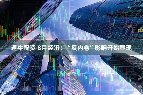 速牛配资 8月经济：“反内卷”影响开始显现