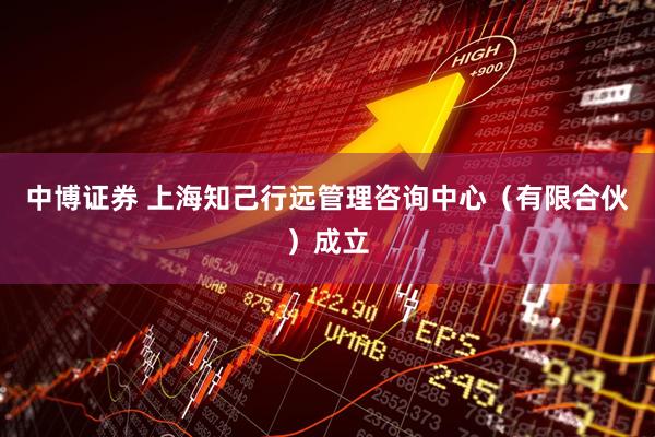 中博证券 上海知己行远管理咨询中心（有限合伙）成立