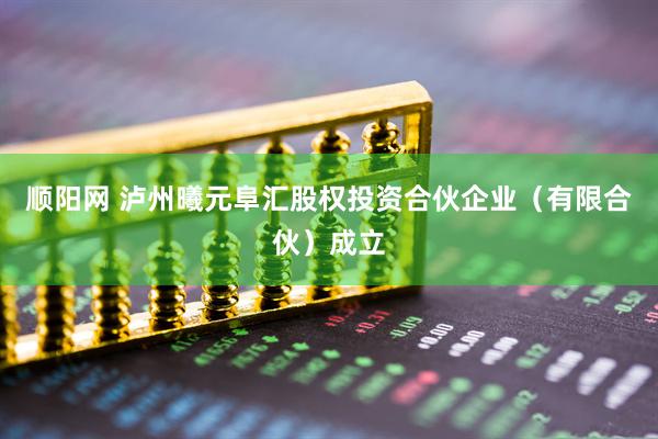 顺阳网 泸州曦元阜汇股权投资合伙企业（有限合伙）成立