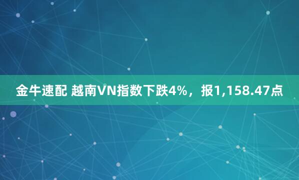 金牛速配 越南VN指数下跌4%，报1,158.47点