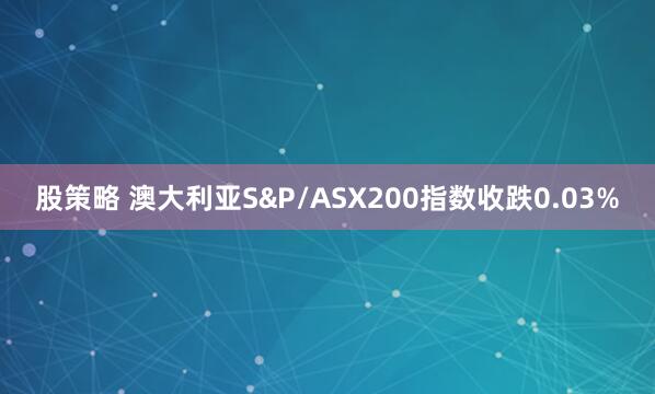 股策略 澳大利亚S&P/ASX200指数收跌0.03%