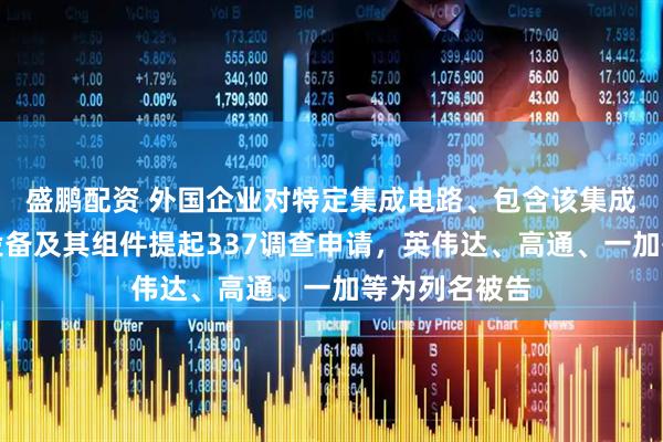 盛鹏配资 外国企业对特定集成电路、包含该集成电路的电子设备及其组件提起337调查申请，英伟达、高通、一加等为列名被告