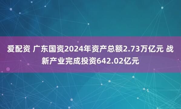 爱配资 广东国资2024年资产总额2.73万亿元 战新产业完成投资642.02亿元
