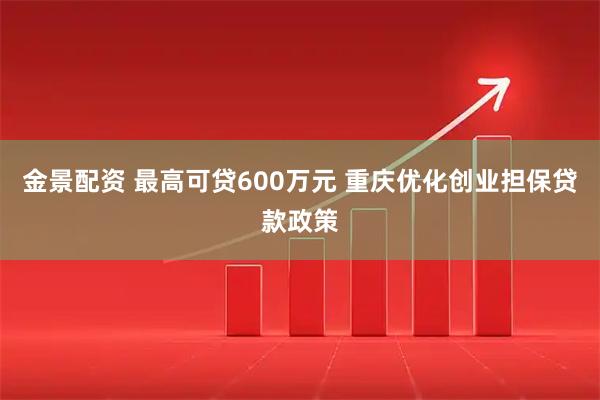 金景配资 最高可贷600万元 重庆优化创业担保贷款政策