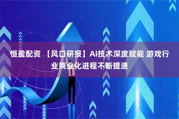 恒盈配资 【风口研报】AI技术深度赋能 游戏行业商业化进程不断提速