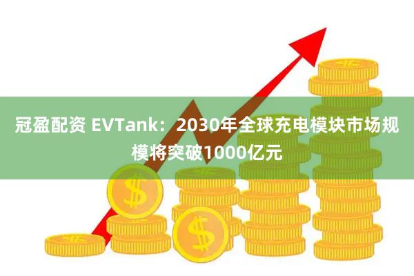 冠盈配资 EVTank：2030年全球充电模块市场规模将突破1000亿元