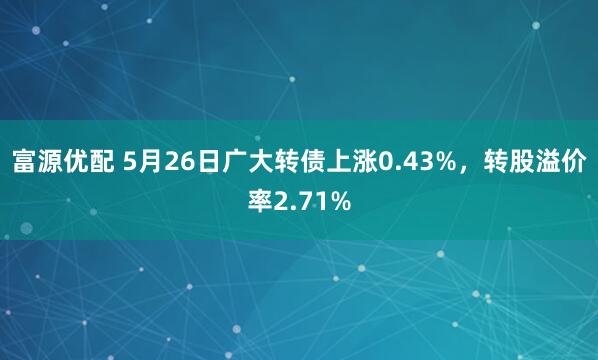 富源优配 5月26日广大转债上涨0.43%，转股溢价率2.71%