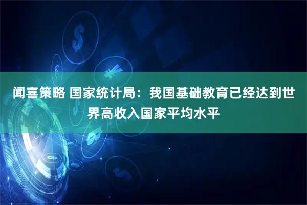 闻喜策略 国家统计局：我国基础教育已经达到世界高收入国家平均水平