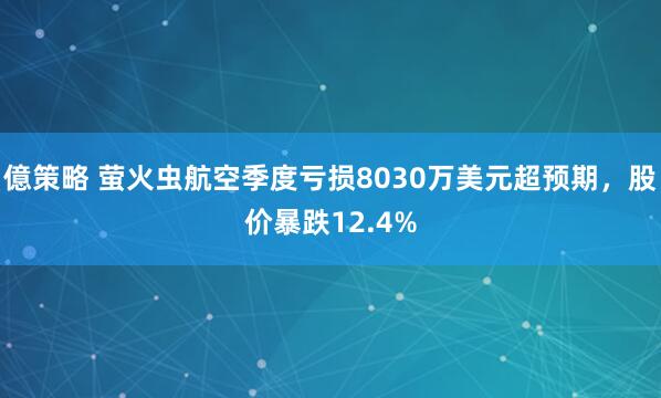 億策略 萤火虫航空季度亏损8030万美元超预期，股价暴跌12.4%