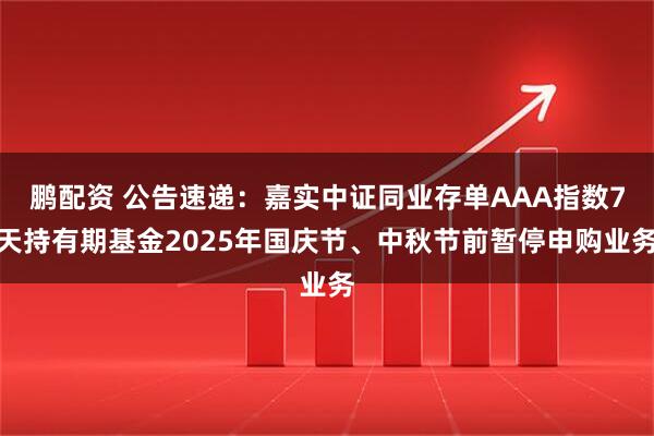 鹏配资 公告速递：嘉实中证同业存单AAA指数7天持有期基金2025年国庆节、中秋节前暂停申购业务