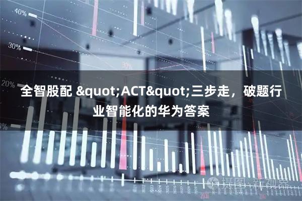 全智股配 &quot;ACT&quot;三步走，破题行业智能化的华为答案