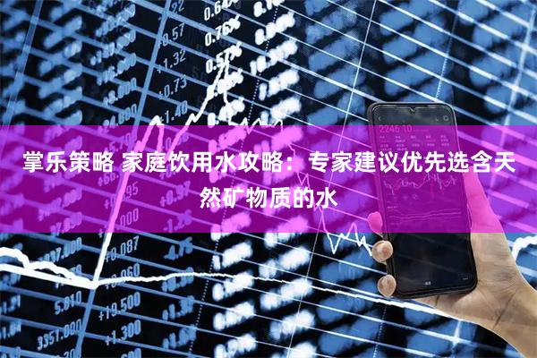 掌乐策略 家庭饮用水攻略：专家建议优先选含天然矿物质的水