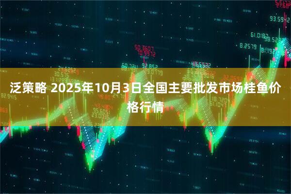 泛策略 2025年10月3日全国主要批发市场桂鱼价格行情