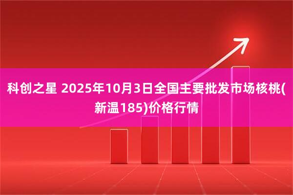 科创之星 2025年10月3日全国主要批发市场核桃(新温185)价格行情