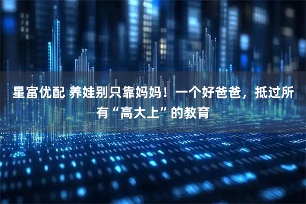 星富优配 养娃别只靠妈妈！一个好爸爸，抵过所有“高大上”的教育