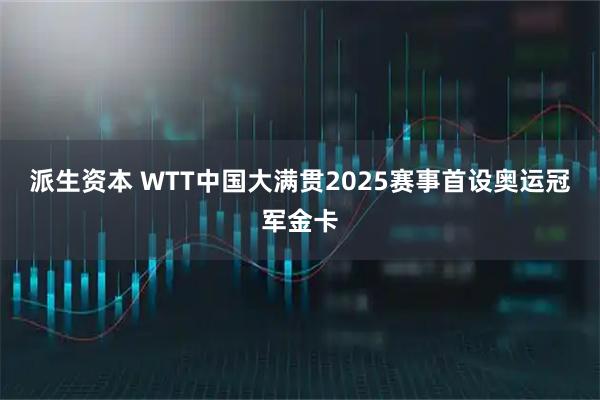 派生资本 WTT中国大满贯2025赛事首设奥运冠军金卡