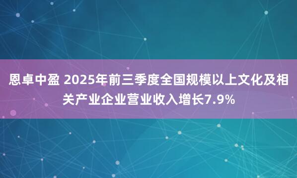 恩卓中盈 2025年前三季度全国规模以上文化及相关产业企业营业收入增长7.9%