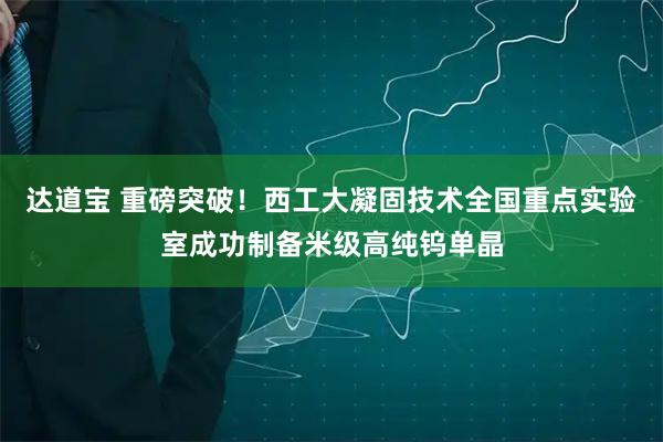 达道宝 重磅突破！西工大凝固技术全国重点实验室成功制备米级高纯钨单晶