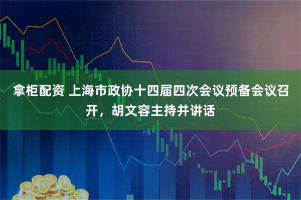 拿柜配资 上海市政协十四届四次会议预备会议召开，胡文容主持并讲话