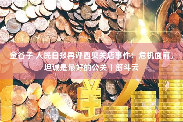 金谷子 人民日报再评西贝关店事件：危机面前，坦诚是最好的公关丨筋斗云