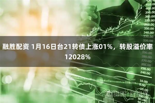 融胜配资 1月16日台21转债上涨01%，转股溢价率12028%