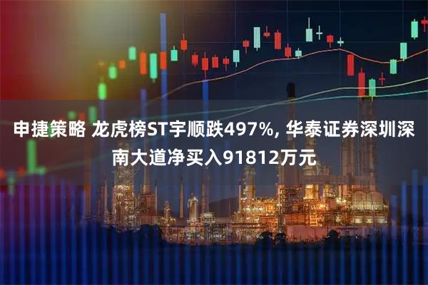 申捷策略 龙虎榜ST宇顺跌497%, 华泰证券深圳深南大道净买入91812万元