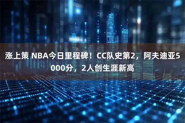 涨上策 NBA今日里程碑！CC队史第2，阿夫迪亚5000分，2人创生涯新高