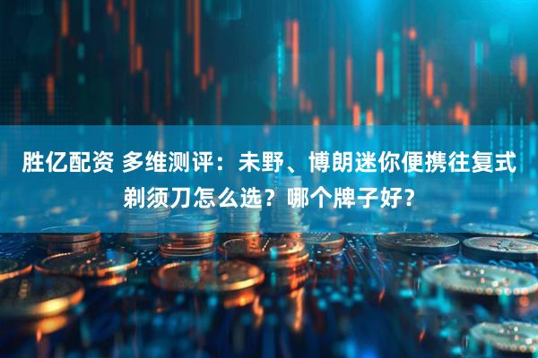 胜亿配资 多维测评：未野、博朗迷你便携往复式剃须刀怎么选？哪个牌子好？