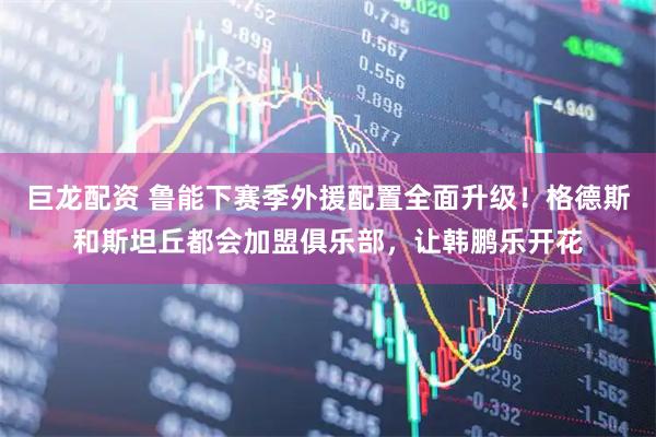 巨龙配资 鲁能下赛季外援配置全面升级！格德斯和斯坦丘都会加盟俱乐部，让韩鹏乐开花