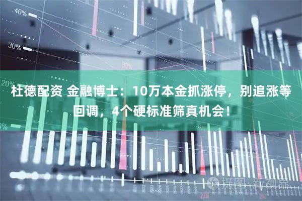 杜德配资 金融博士：10万本金抓涨停，别追涨等回调，4个硬标准筛真机会！
