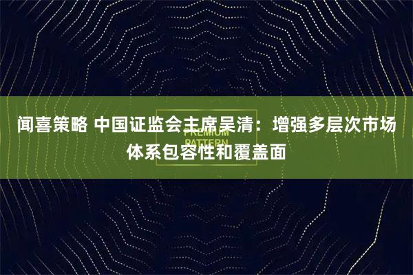 闻喜策略 中国证监会主席吴清：增强多层次市场体系包容性和覆盖面