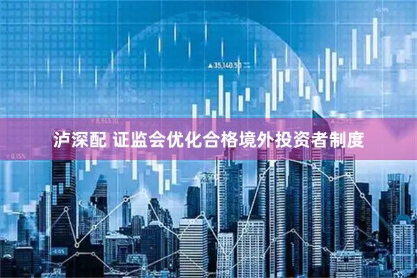泸深配 证监会优化合格境外投资者制度
