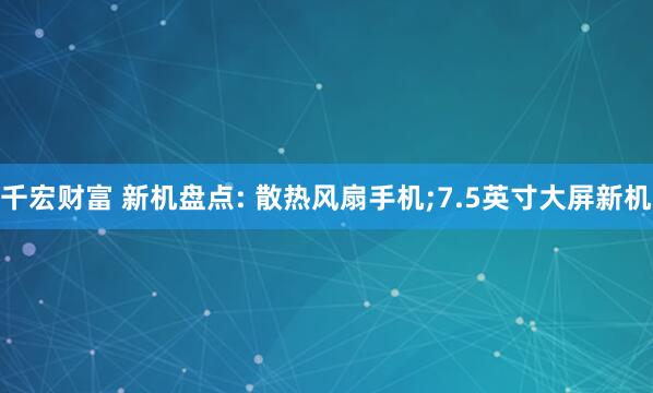 千宏财富 新机盘点: 散热风扇手机;7.5英寸大屏新机