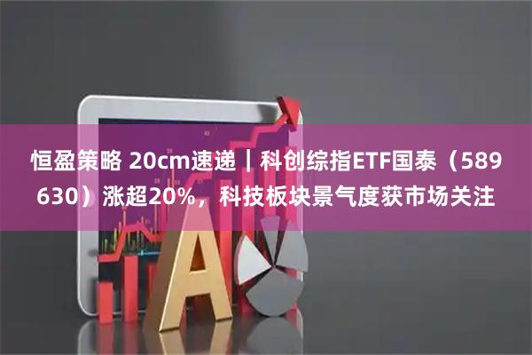 恒盈策略 20cm速递｜科创综指ETF国泰（589630）涨超20%，科技板块景气度获市场关注