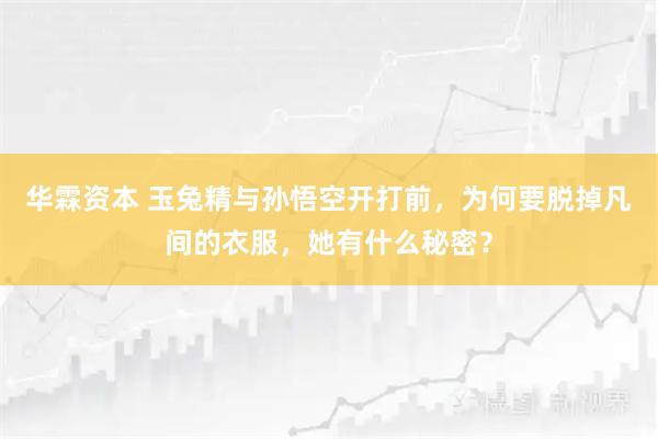 华霖资本 玉兔精与孙悟空开打前，为何要脱掉凡间的衣服，她有什么秘密？