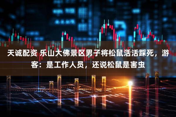 天诚配资 乐山大佛景区男子将松鼠活活踩死，游客：是工作人员，还说松鼠是害虫