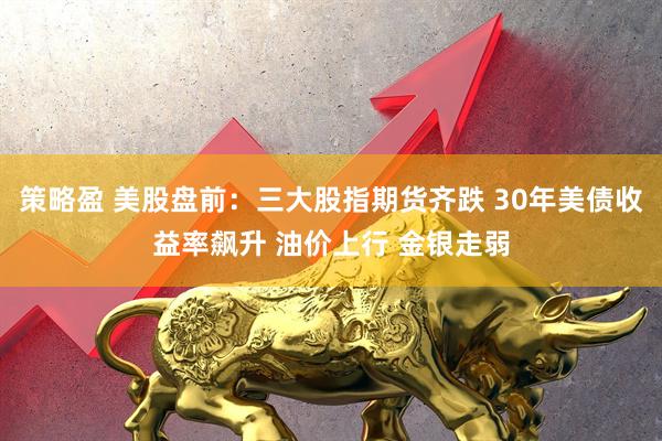 策略盈 美股盘前：三大股指期货齐跌 30年美债收益率飙升 油价上行 金银走弱